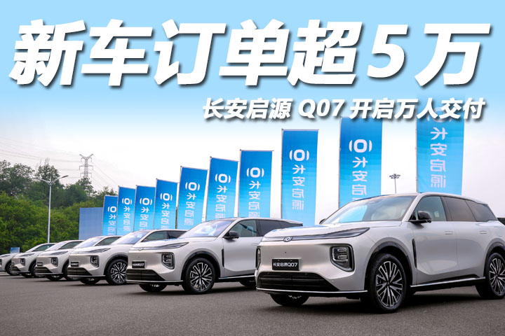 订单破五万！长安启源Q07已成爆款？