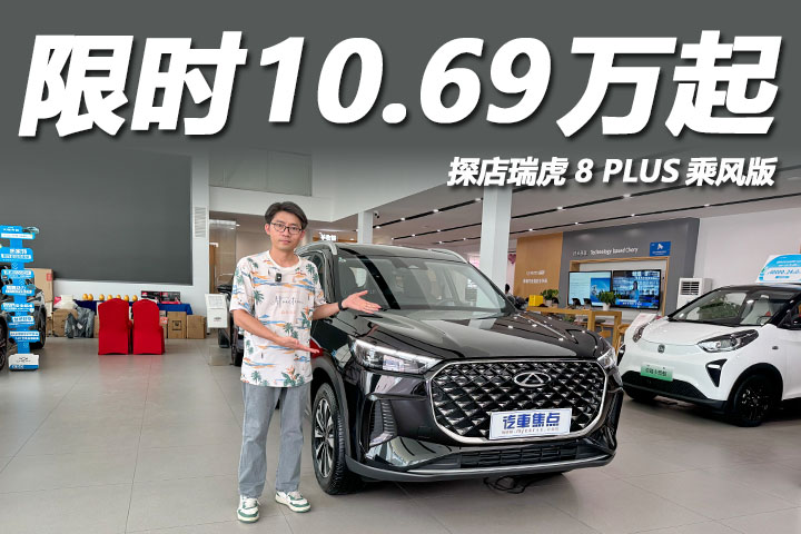 限时10.69万起，四轮独悬油耗仅7.1L，探店瑞虎8 PLUS乘风版