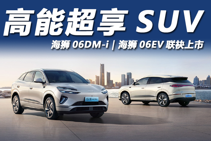 高能超享SUV，海狮06DM-i、海狮06EV，联袂上市！