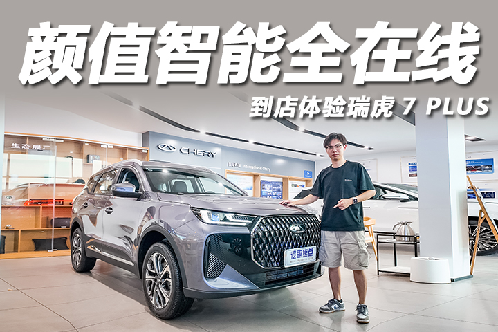 颜值智能全在线，10万预算真香之选？探店瑞虎7 PLUS