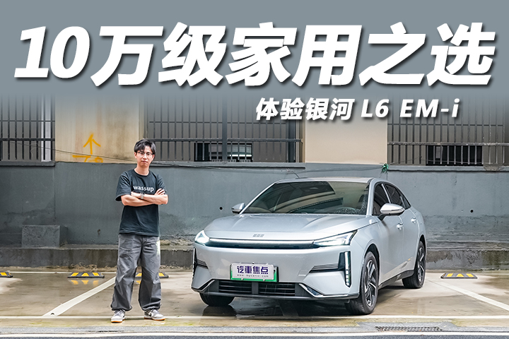 10万预算家用之选，配置太全面了！体验银河L6 EM-i