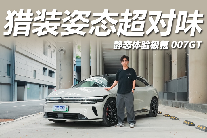 猎装姿态超对味，后排空间有惊喜？静态体验极氪007GT