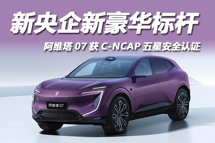 新央企新豪华标杆，阿维塔07获C-NCAP 五星安全认证
